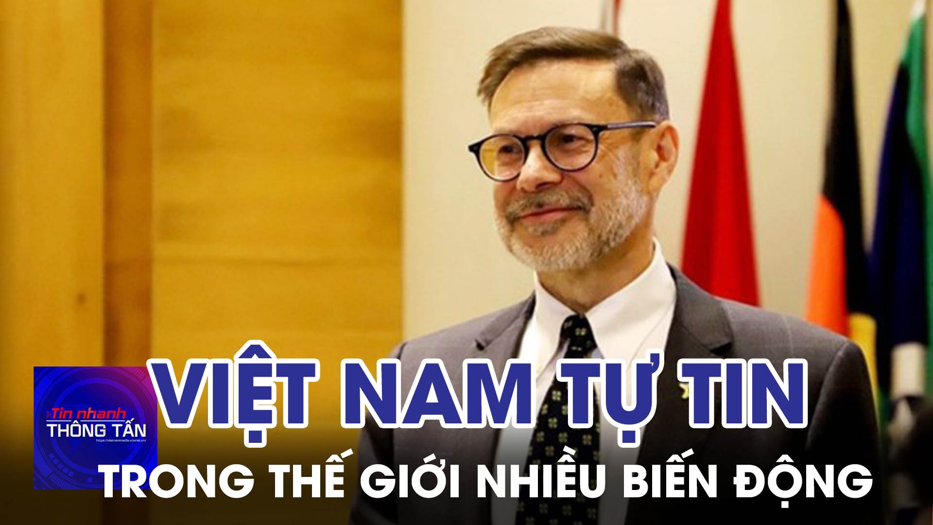 Việt Nam tự tin tiến nhanh, tiến vững trong một thế giới nhiều biến động