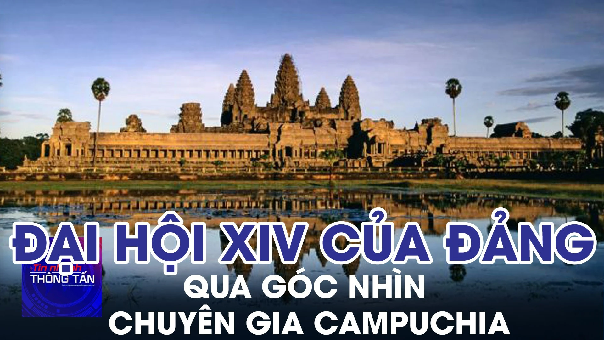 Đại hội XIV của Đảng Cộng sản Việt Nam qua góc nhìn chuyên gia Campuchia