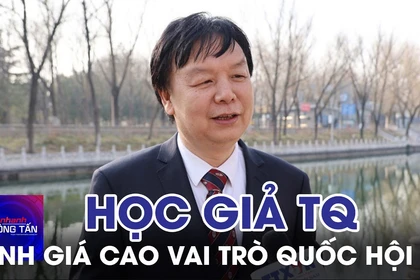 Học giả Trung Quốc đánh giá cao vai trò Quốc hội Việt Nam trong cải cách