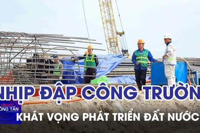 Nhịp đập công trường, khát vọng phát triển đất nước